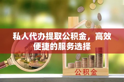 神木私人代办提取公积金，高效便捷的服务选择