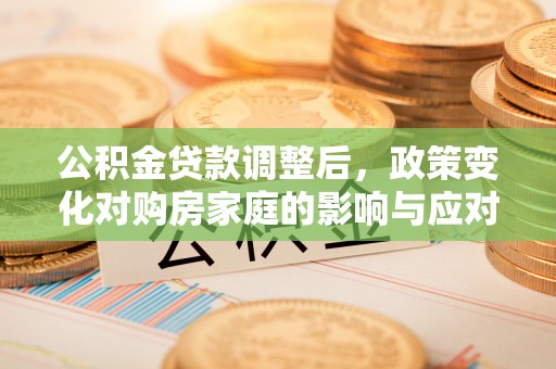 神木公积金贷款调整后，政策变化对购房家庭的影响与应对策略