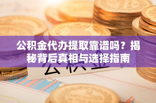 神木公积金代办提取靠谱吗？揭秘背后真相与选择指南