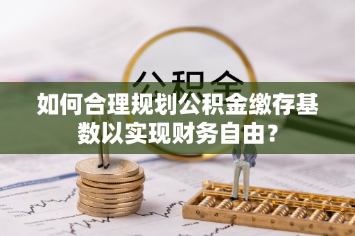 神木如何合理规划公积金缴存基数以实现财务自由？