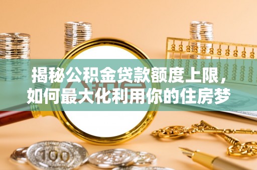 神木揭秘公积金贷款额度上限，如何最大化利用你的住房梦想资金？