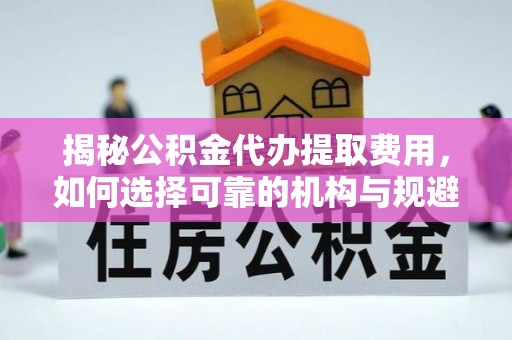 神木揭秘公积金代办提取费用，如何选择可靠的机构与规避潜在风险