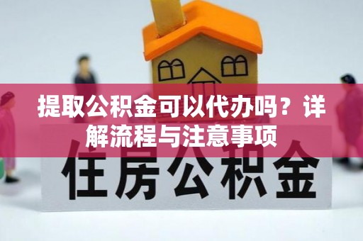 神木提取公积金可以代办吗？详解流程与注意事项