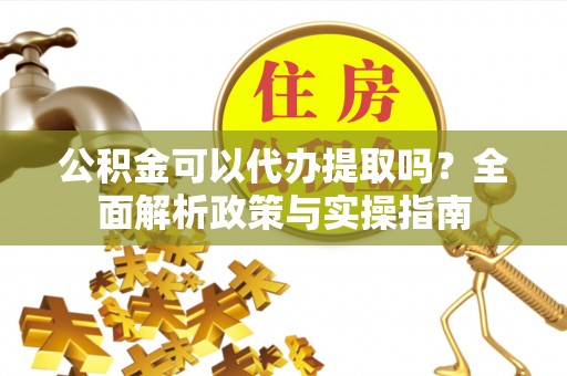神木公积金可以代办提取吗？全面解析政策与实操指南
