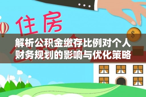神木解析公积金缴存比例对个人财务规划的影响与优化策略