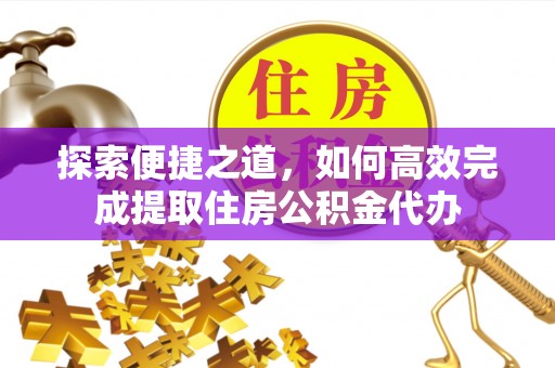 神木探索便捷之道，如何高效完成提取住房公积金代办