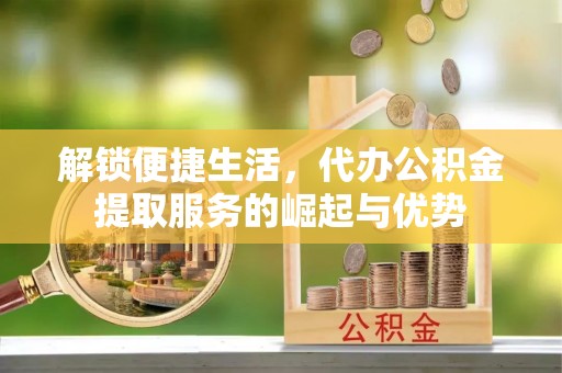 神木解锁便捷生活，代办公积金提取服务的崛起与优势