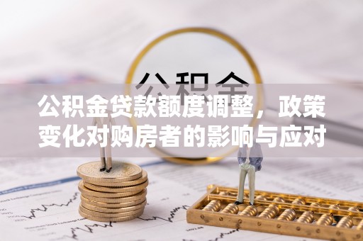 神木公积金贷款额度调整，政策变化对购房者的影响与应对策略