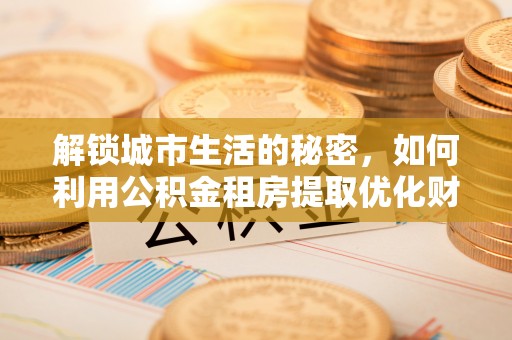 神木解锁城市生活的秘密，如何利用公积金租房提取优化财务规划