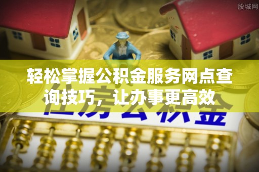 神木轻松掌握公积金服务网点查询技巧，让办事更高效