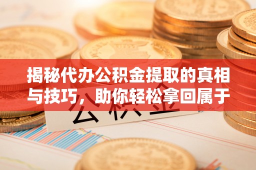 神木揭秘代办公积金提取的真相与技巧，助你轻松拿回属于你的钱
