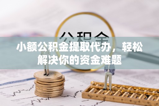 神木小额公积金提取代办，轻松解决你的资金难题