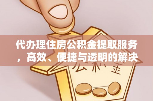 神木代办理住房公积金提取服务，高效、便捷与透明的解决方案