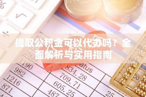 神木提取公积金可以代办吗？全面解析与实用指南