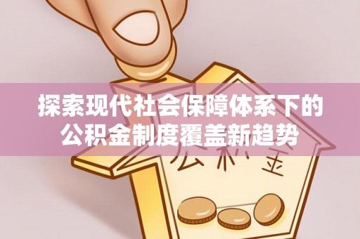 神木探索现代社会保障体系下的公积金制度覆盖新趋势