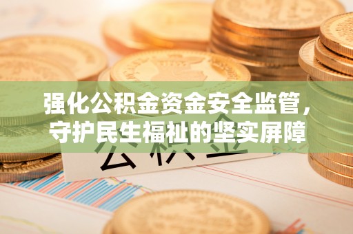 神木强化公积金资金安全监管，守护民生福祉的坚实屏障
