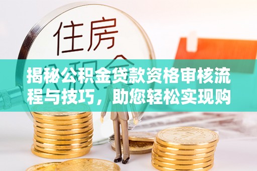 神木揭秘公积金贷款资格审核流程与技巧，助您轻松实现购房梦想