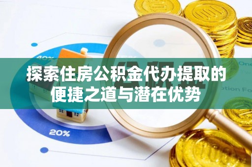 神木探索住房公积金代办提取的便捷之道与潜在优势