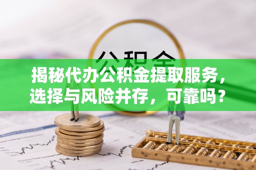 神木揭秘代办公积金提取服务，选择与风险并存，可靠吗？