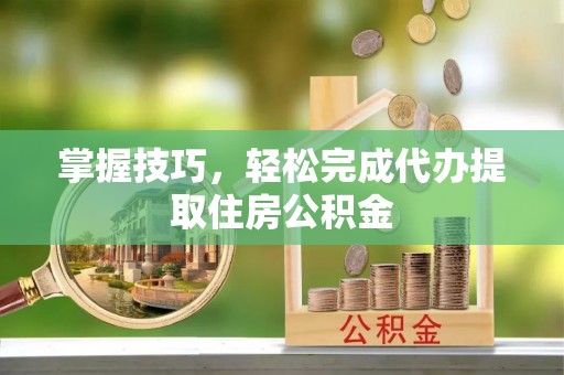 神木掌握技巧，轻松完成代办提取住房公积金