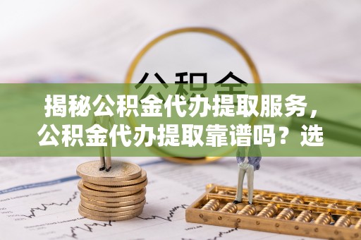 神木揭秘公积金代办提取服务，公积金代办提取靠谱吗？选择需谨慎