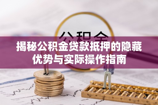 神木揭秘公积金贷款抵押的隐藏优势与实际操作指南