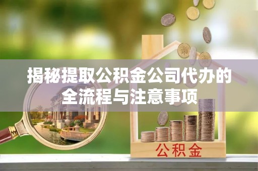 神木揭秘提取公积金公司代办的全流程与注意事项