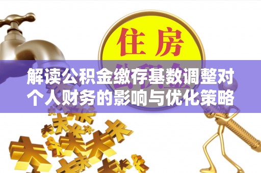 神木解读公积金缴存基数调整对个人财务的影响与优化策略