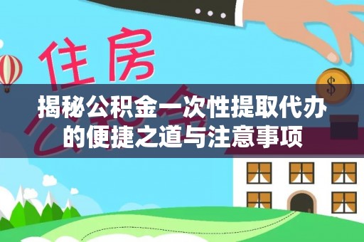 神木揭秘公积金一次性提取代办的便捷之道与注意事项