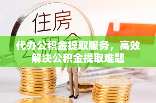 神木代办公积金提取服务，高效解决公积金提取难题