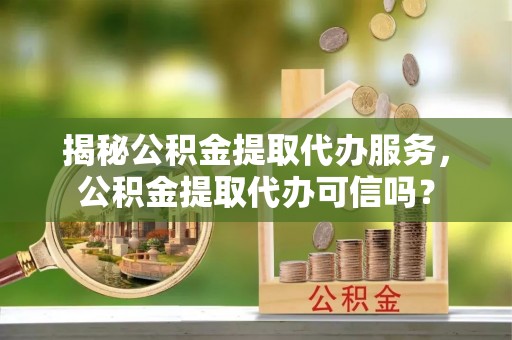 神木揭秘公积金提取代办服务，公积金提取代办可信吗？