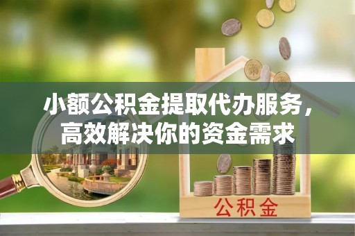 神木小额公积金提取代办服务，高效解决你的资金需求