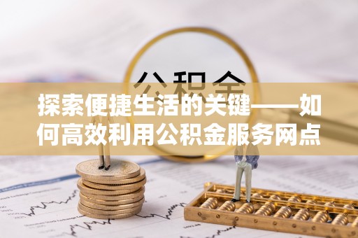神木探索便捷生活的关键——如何高效利用公积金服务网点查询功能