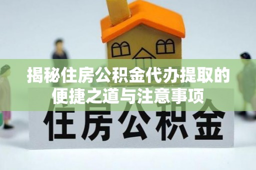 神木揭秘住房公积金代办提取的便捷之道与注意事项