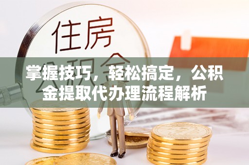 神木掌握技巧，轻松搞定，公积金提取代办理流程解析