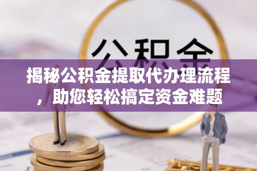 神木揭秘公积金提取代办理流程，助您轻松搞定资金难题