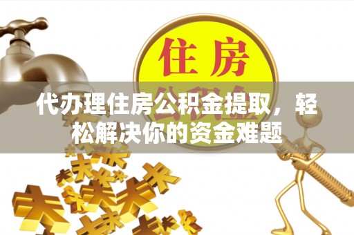 神木代办理住房公积金提取，轻松解决你的资金难题