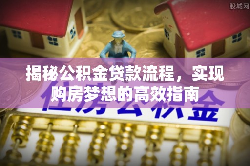 神木揭秘公积金贷款流程，实现购房梦想的高效指南