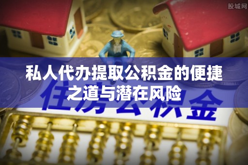 神木私人代办提取公积金的便捷之道与潜在风险