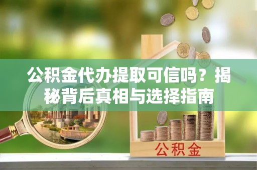神木公积金代办提取可信吗？揭秘背后真相与选择指南