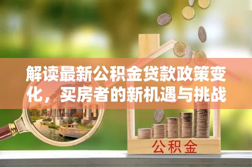 神木解读最新公积金贷款政策变化，买房者的新机遇与挑战
