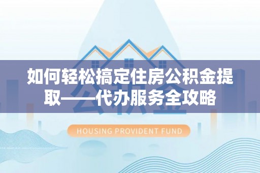 神木如何轻松搞定住房公积金提取——代办服务全攻略