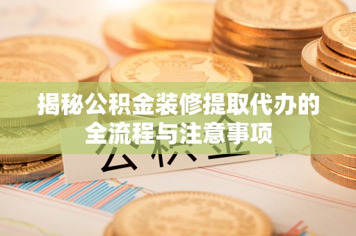 神木揭秘公积金装修提取代办的全流程与注意事项