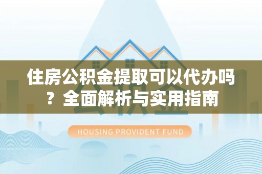神木住房公积金提取可以代办吗？全面解析与实用指南