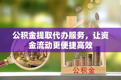 神木公积金提取代办服务，让资金流动更便捷高效