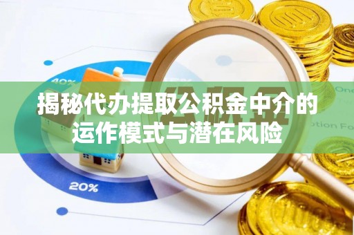 神木揭秘代办提取公积金中介的运作模式与潜在风险