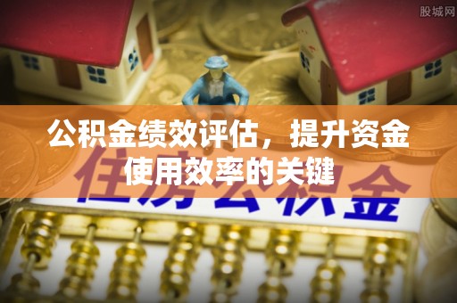 神木公积金绩效评估，提升资金使用效率的关键