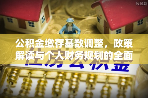 神木公积金缴存基数调整，政策解读与个人财务规划的全面分析