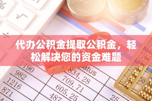 神木代办公积金提取公积金，轻松解决您的资金难题