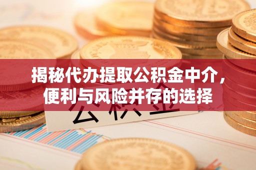 神木揭秘代办提取公积金中介，便利与风险并存的选择
